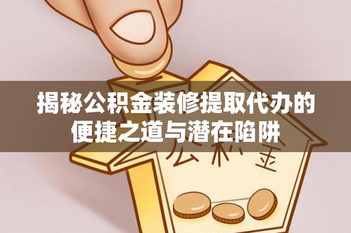 鹿寨揭秘公积金装修提取代办的便捷之道与潜在陷阱