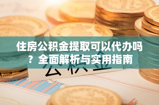 鹿寨住房公积金提取可以代办吗？全面解析与实用指南