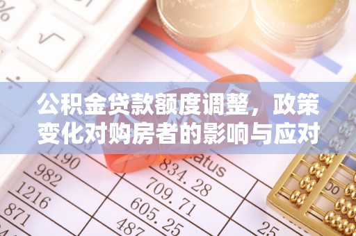 鹿寨公积金贷款额度调整，政策变化对购房者的影响与应对策略
