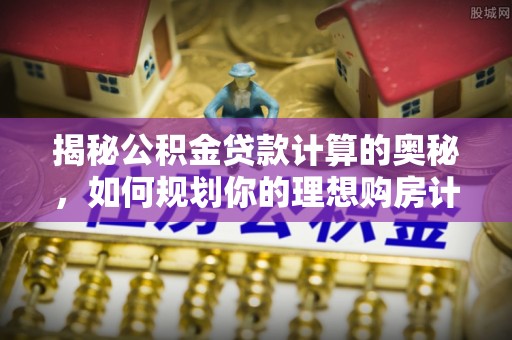 鹿寨揭秘公积金贷款计算的奥秘，如何规划你的理想购房计划
