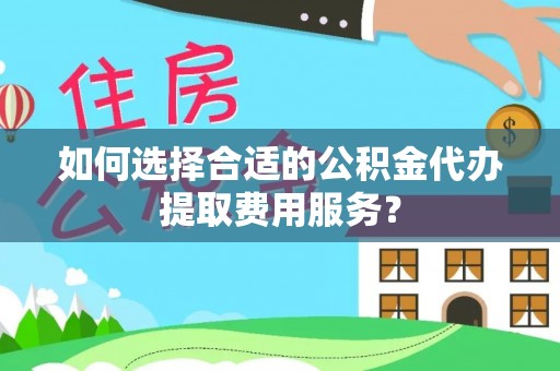 鹿寨如何选择合适的公积金代办提取费用服务？