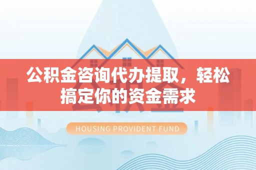 鹿寨公积金咨询代办提取，轻松搞定你的资金需求
