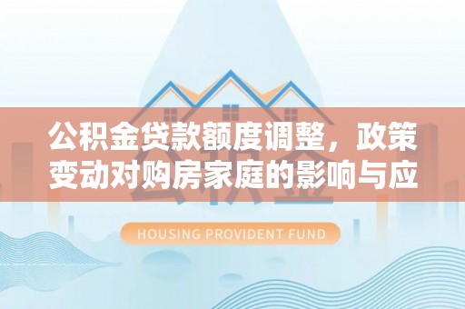 鹿寨公积金贷款额度调整，政策变动对购房家庭的影响与应对策略