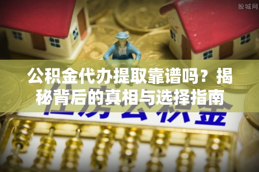 鹿寨公积金代办提取靠谱吗？揭秘背后的真相与选择指南