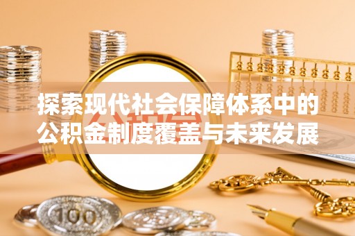 鹿寨探索现代社会保障体系中的公积金制度覆盖与未来发展