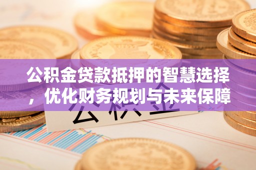 鹿寨公积金贷款抵押的智慧选择，优化财务规划与未来保障