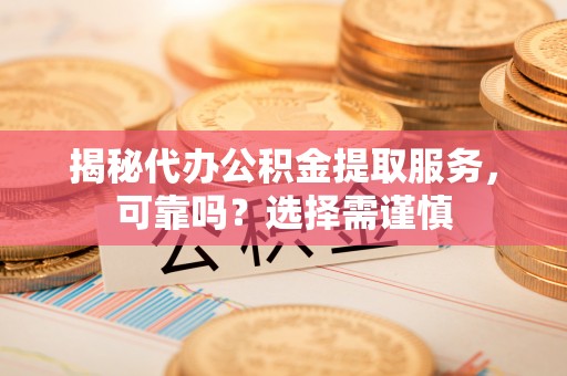 鹿寨揭秘代办公积金提取服务，可靠吗？选择需谨慎