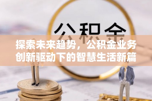 鹿寨探索未来趋势，公积金业务创新驱动下的智慧生活新篇章