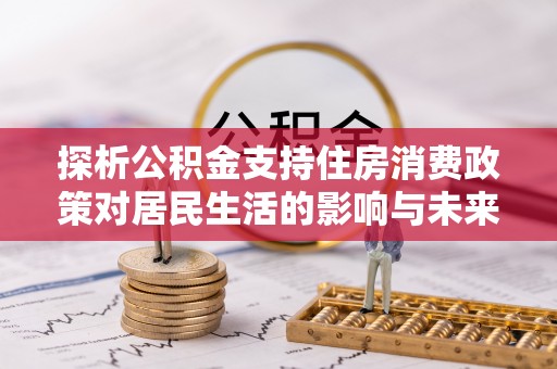 鹿寨探析公积金支持住房消费政策对居民生活的影响与未来展望