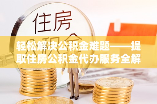 鹿寨轻松解决公积金难题——提取住房公积金代办服务全解析