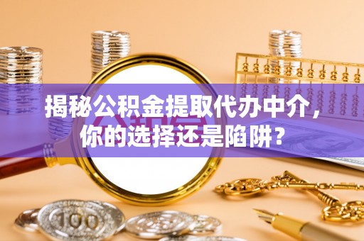 鹿寨揭秘公积金提取代办中介，你的选择还是陷阱？