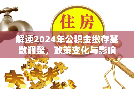 鹿寨解读2024年公积金缴存基数调整，政策变化与影响