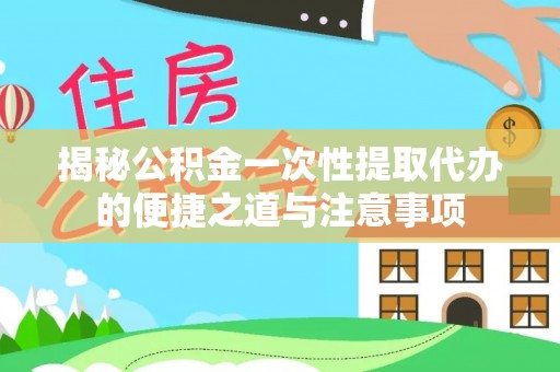 鹿寨揭秘公积金一次性提取代办的便捷之道与注意事项