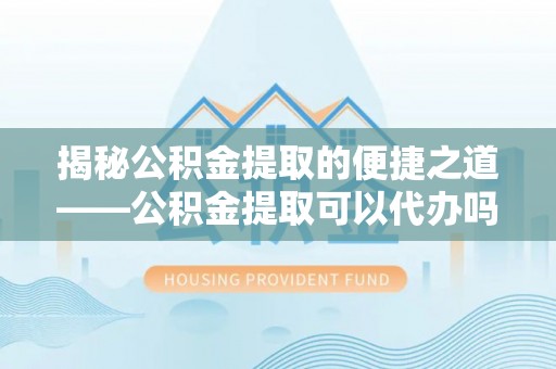 鹿寨揭秘公积金提取的便捷之道——公积金提取可以代办吗？