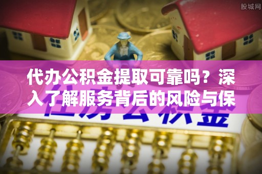 鹿寨代办公积金提取可靠吗？深入了解服务背后的风险与保障