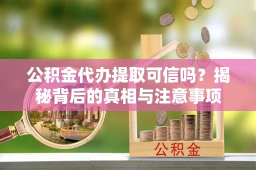 鹿寨公积金代办提取可信吗？揭秘背后的真相与注意事项