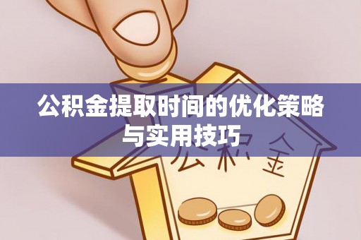 鹿寨公积金提取时间的优化策略与实用技巧