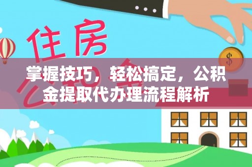 鹿寨掌握技巧，轻松搞定，公积金提取代办理流程解析