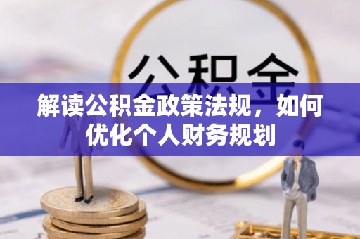 鹿寨解读公积金政策法规，如何优化个人财务规划