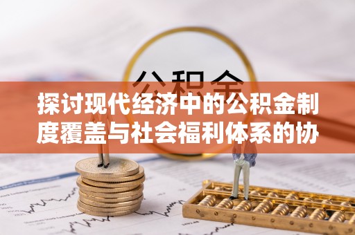 鹿寨探讨现代经济中的公积金制度覆盖与社会福利体系的协同发展