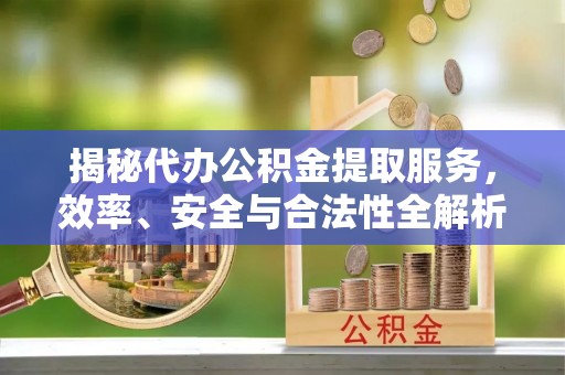 鹿寨揭秘代办公积金提取服务，效率、安全与合法性全解析