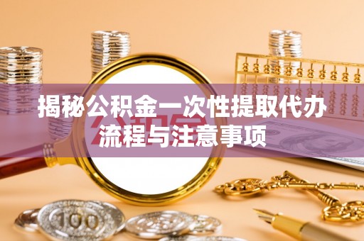 鹿寨揭秘公积金一次性提取代办流程与注意事项