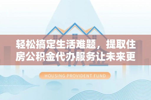 鹿寨轻松搞定生活难题，提取住房公积金代办服务让未来更安心