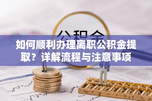 鹿寨如何顺利办理离职公积金提取？详解流程与注意事项