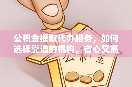 鹿寨公积金提取代办服务，如何选择靠谱的机构，省心又高效