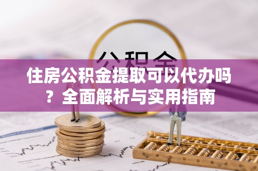 鹿寨住房公积金提取可以代办吗？全面解析与实用指南