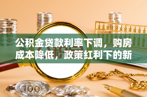 鹿寨公积金贷款利率下调，购房成本降低，政策红利下的新机遇
