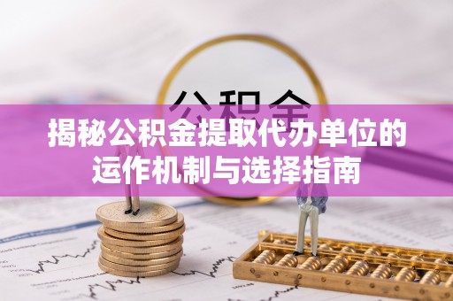 鹿寨揭秘公积金提取代办单位的运作机制与选择指南
