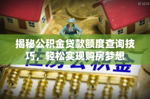 鹿寨揭秘公积金贷款额度查询技巧，轻松实现购房梦想