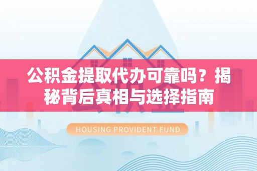 鹿寨公积金提取代办可靠吗？揭秘背后真相与选择指南