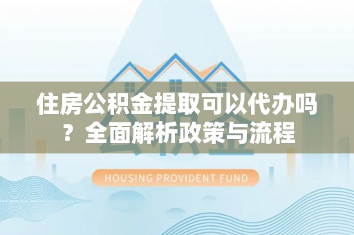 鹿寨住房公积金提取可以代办吗？全面解析政策与流程