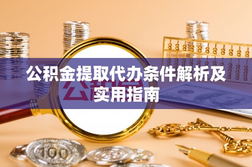 鹿寨公积金提取代办条件解析及实用指南