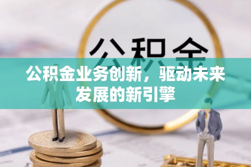 鹿寨公积金业务创新，驱动未来发展的新引擎