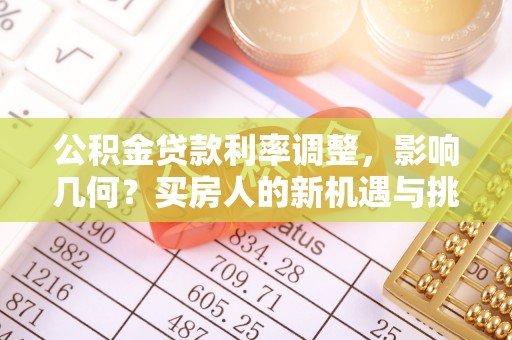 鹿寨公积金贷款利率调整，影响几何？买房人的新机遇与挑战