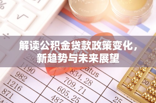 鹿寨解读公积金贷款政策变化，新趋势与未来展望
