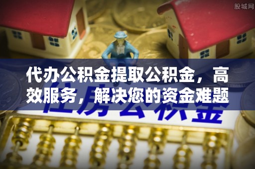 鹿寨代办公积金提取公积金，高效服务，解决您的资金难题