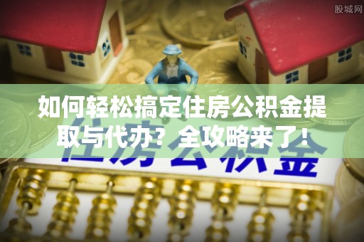鹿寨如何轻松搞定住房公积金提取与代办？全攻略来了！