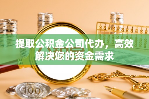 鹿寨提取公积金公司代办，高效解决您的资金需求