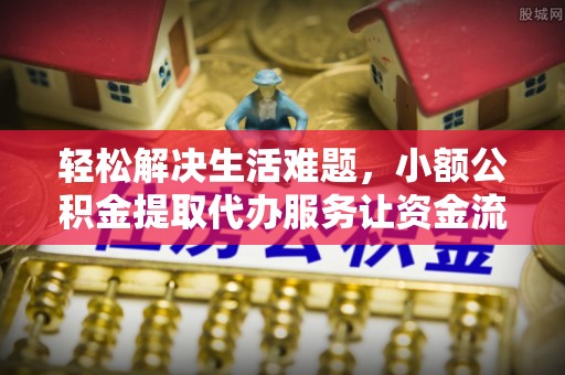 鹿寨轻松解决生活难题，小额公积金提取代办服务让资金流动更便捷