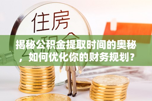 鹿寨揭秘公积金提取时间的奥秘，如何优化你的财务规划？