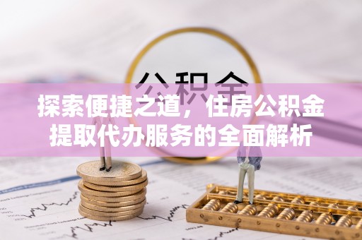鹿寨探索便捷之道，住房公积金提取代办服务的全面解析