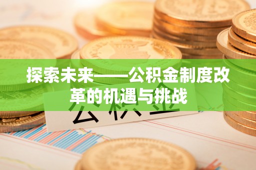 鹿寨探索未来——公积金制度改革的机遇与挑战