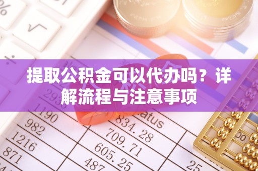 鹿寨提取公积金可以代办吗？详解流程与注意事项
