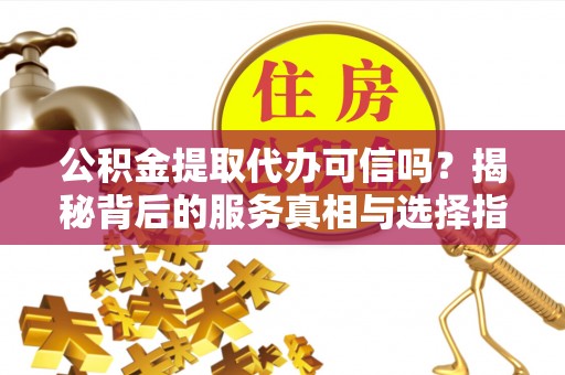 鹿寨公积金提取代办可信吗？揭秘背后的服务真相与选择指南