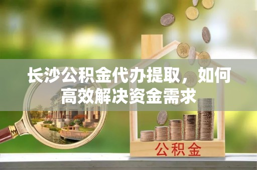 鹿寨长沙公积金代办提取，如何高效解决资金需求