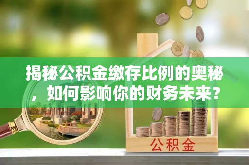 鹿寨揭秘公积金缴存比例的奥秘，如何影响你的财务未来？